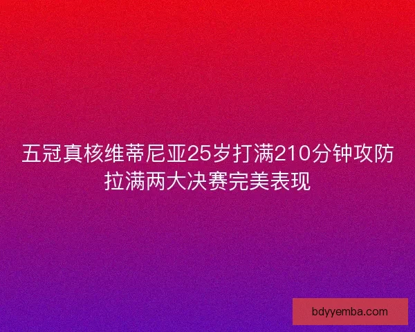 五冠真核维蒂尼亚25岁打满210分钟攻防拉满两大决赛完美表现