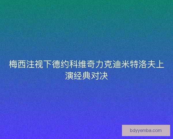 梅西注视下德约科维奇力克迪米特洛夫上演经典对决