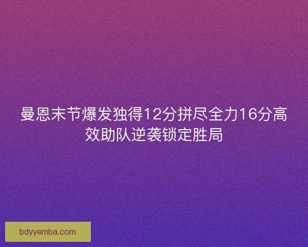 曼恩末节爆发独得12分拼尽全力16分高效助队逆袭锁定胜局