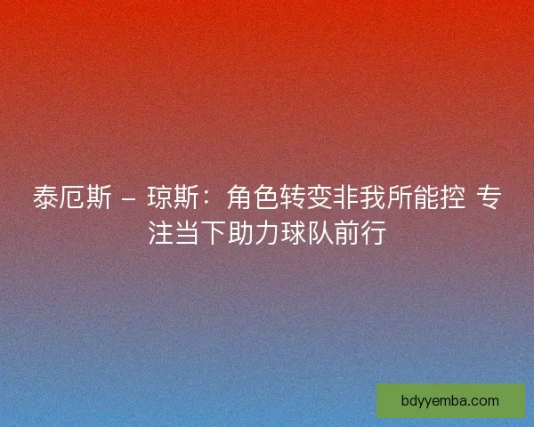 泰厄斯 - 琼斯：角色转变非我所能控 专注当下助力球队前行