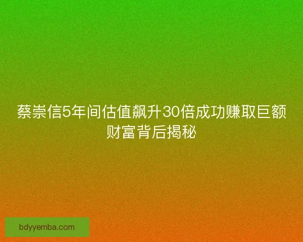 蔡崇信5年间估值飙升30倍成功赚取巨额财富背后揭秘