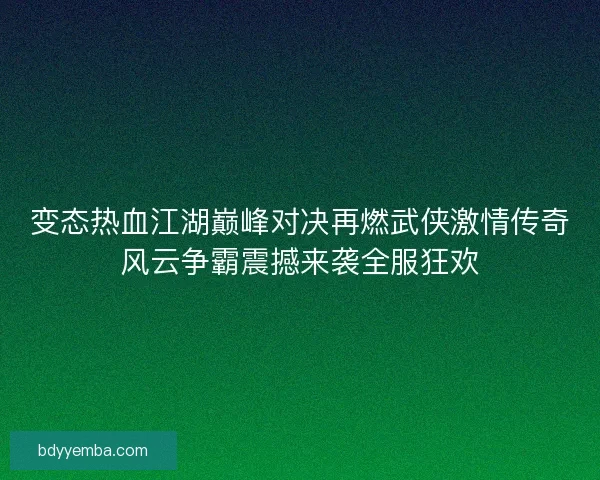 变态热血江湖巅峰对决再燃武侠激情传奇风云争霸震撼来袭全服狂欢