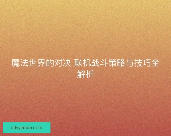 魔法世界的对决 联机战斗策略与技巧全解析