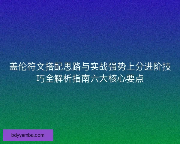 盖伦符文搭配思路与实战强势上分进阶技巧全解析指南六大核心要点