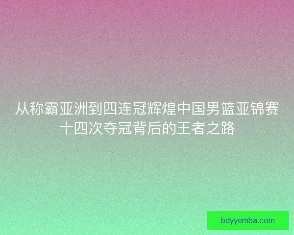 从称霸亚洲到四连冠辉煌中国男篮亚锦赛十四次夺冠背后的王者之路