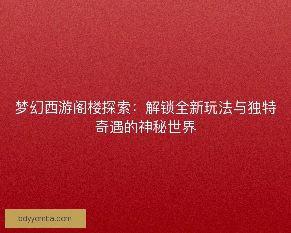 梦幻西游阁楼探索：解锁全新玩法与独特奇遇的神秘世界
