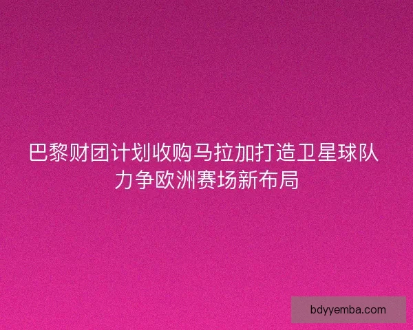 巴黎财团计划收购马拉加打造卫星球队 力争欧洲赛场新布局