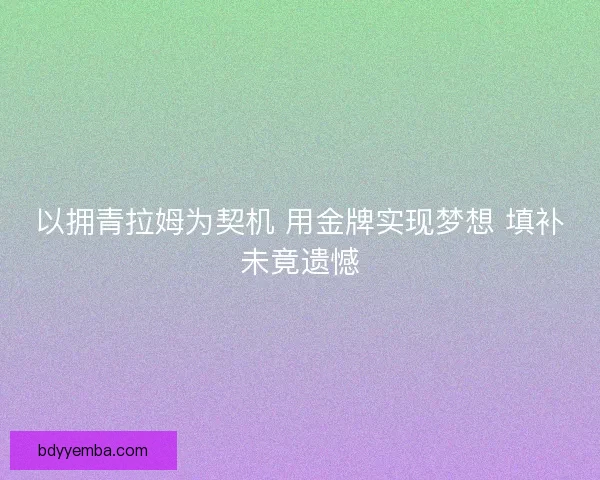 以拥青拉姆为契机 用金牌实现梦想 填补未竟遗憾