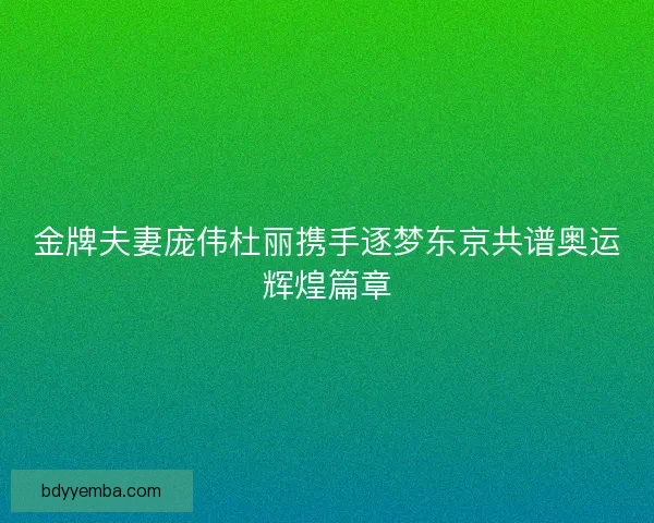 金牌夫妻庞伟杜丽携手逐梦东京共谱奥运辉煌篇章