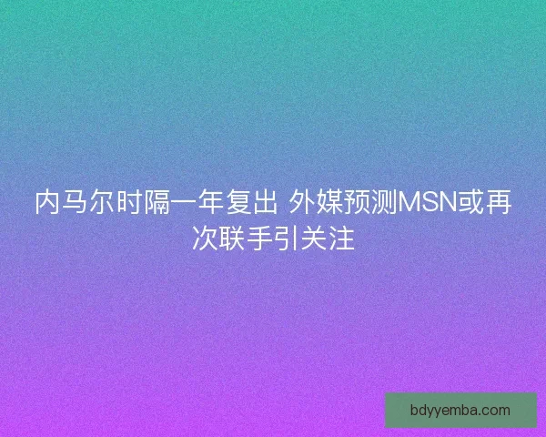 内马尔时隔一年复出 外媒预测MSN或再次联手引关注