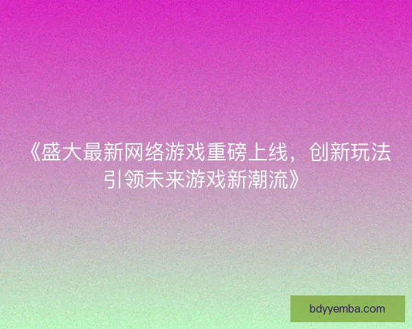 《盛大最新网络游戏重磅上线，创新玩法引领未来游戏新潮流》